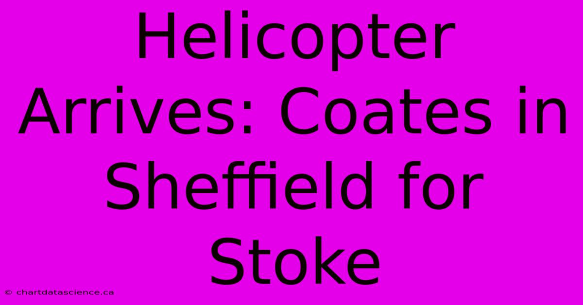 Helicopter Arrives: Coates In Sheffield For Stoke