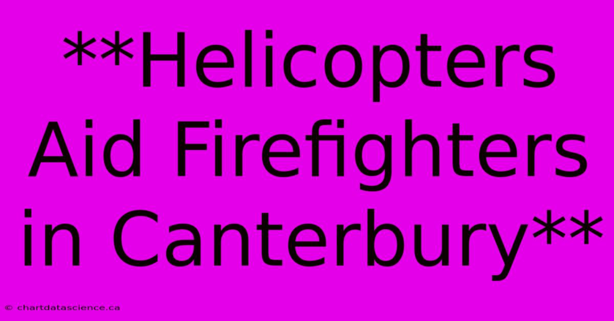 **Helicopters Aid Firefighters In Canterbury**