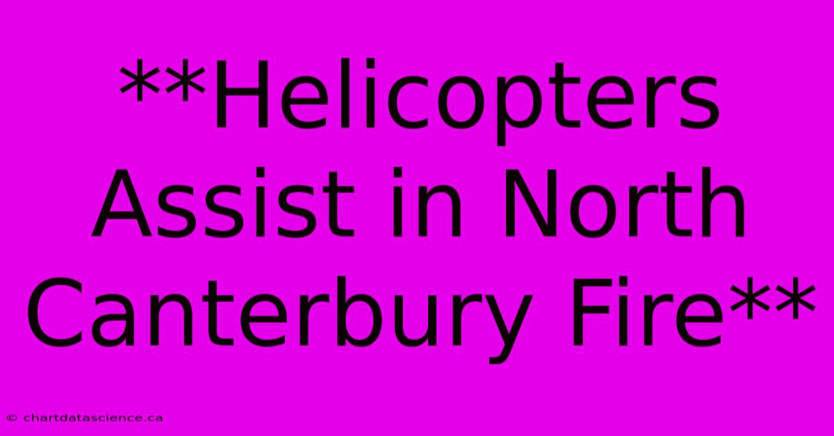 **Helicopters Assist In North Canterbury Fire** 