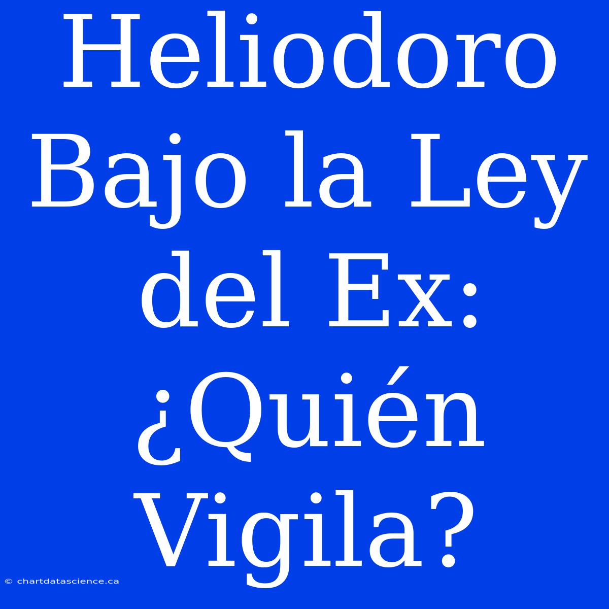 Heliodoro Bajo La Ley Del Ex: ¿Quién Vigila?