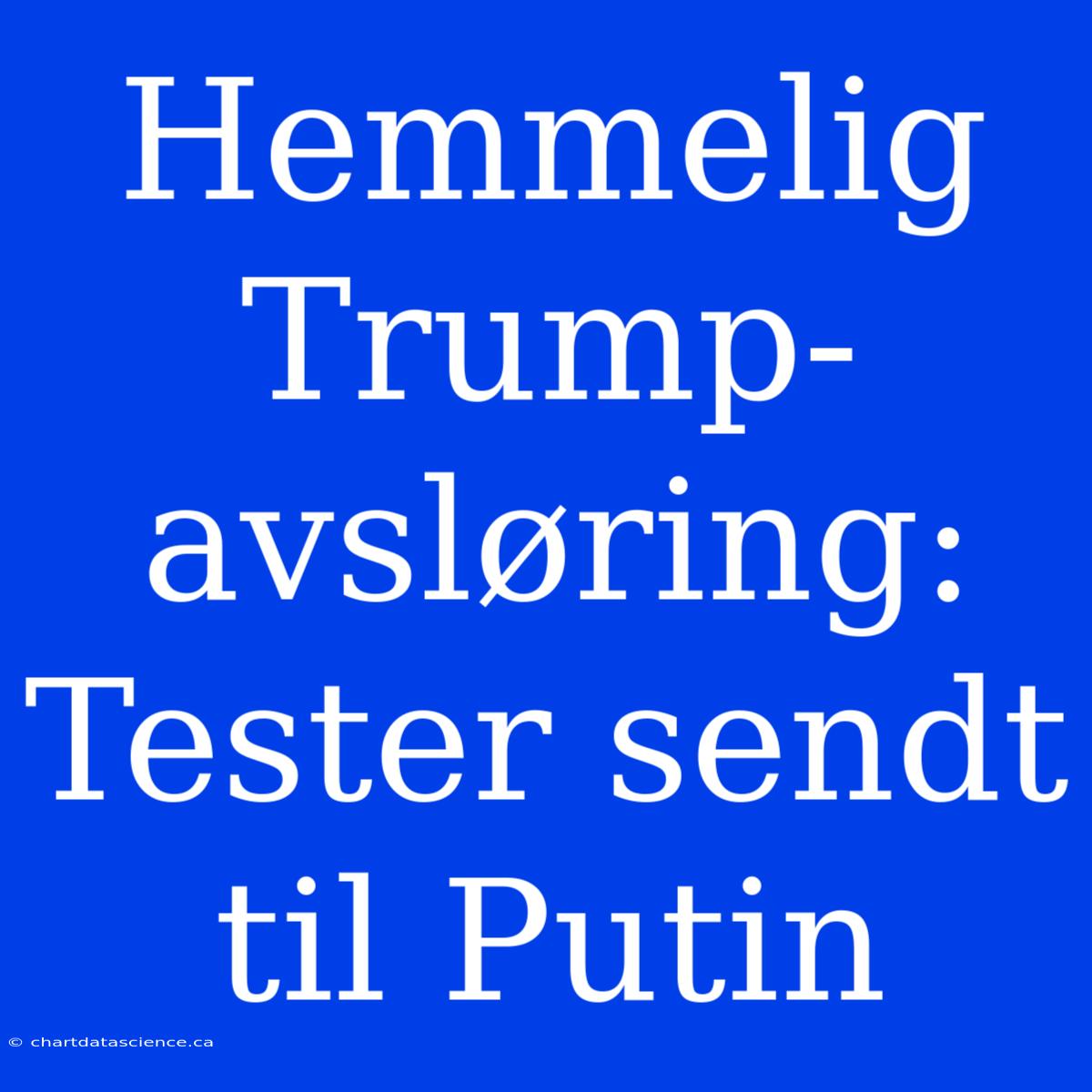 Hemmelig Trump-avsløring: Tester Sendt Til Putin