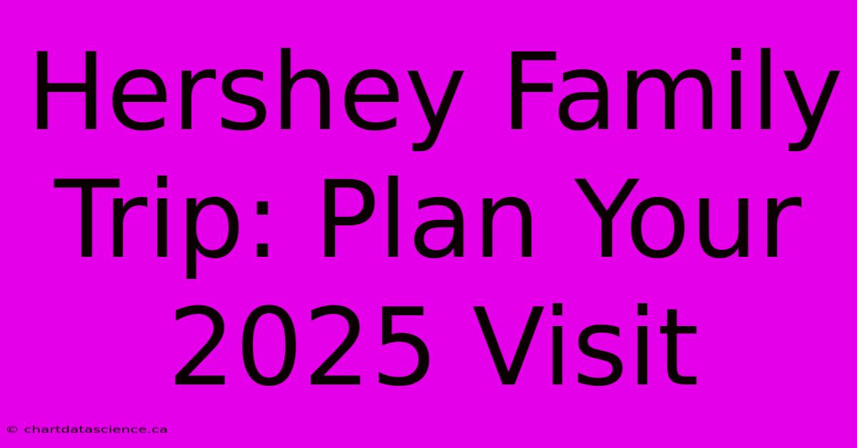 Hershey Family Trip: Plan Your 2025 Visit