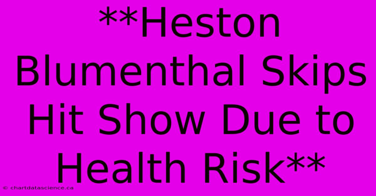 **Heston Blumenthal Skips Hit Show Due To Health Risk**