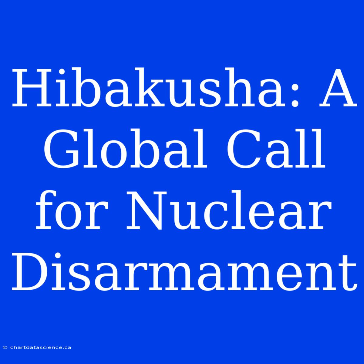 Hibakusha: A Global Call For Nuclear Disarmament