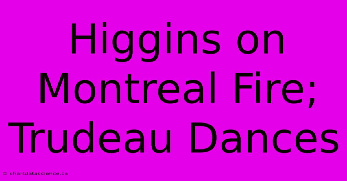 Higgins On Montreal Fire; Trudeau Dances