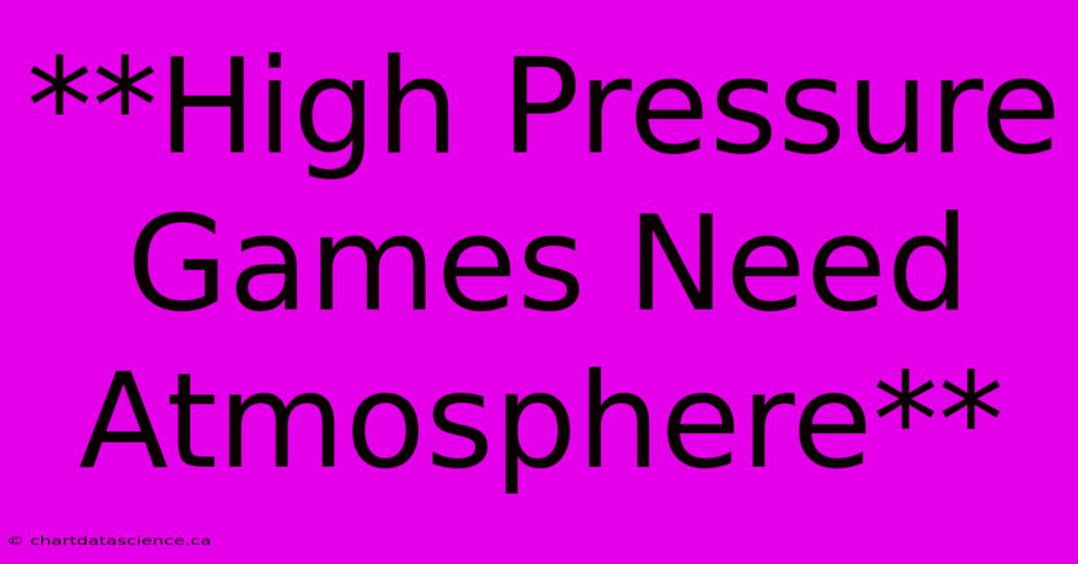 **High Pressure Games Need Atmosphere**