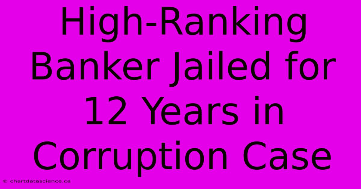 High-Ranking Banker Jailed For 12 Years In Corruption Case