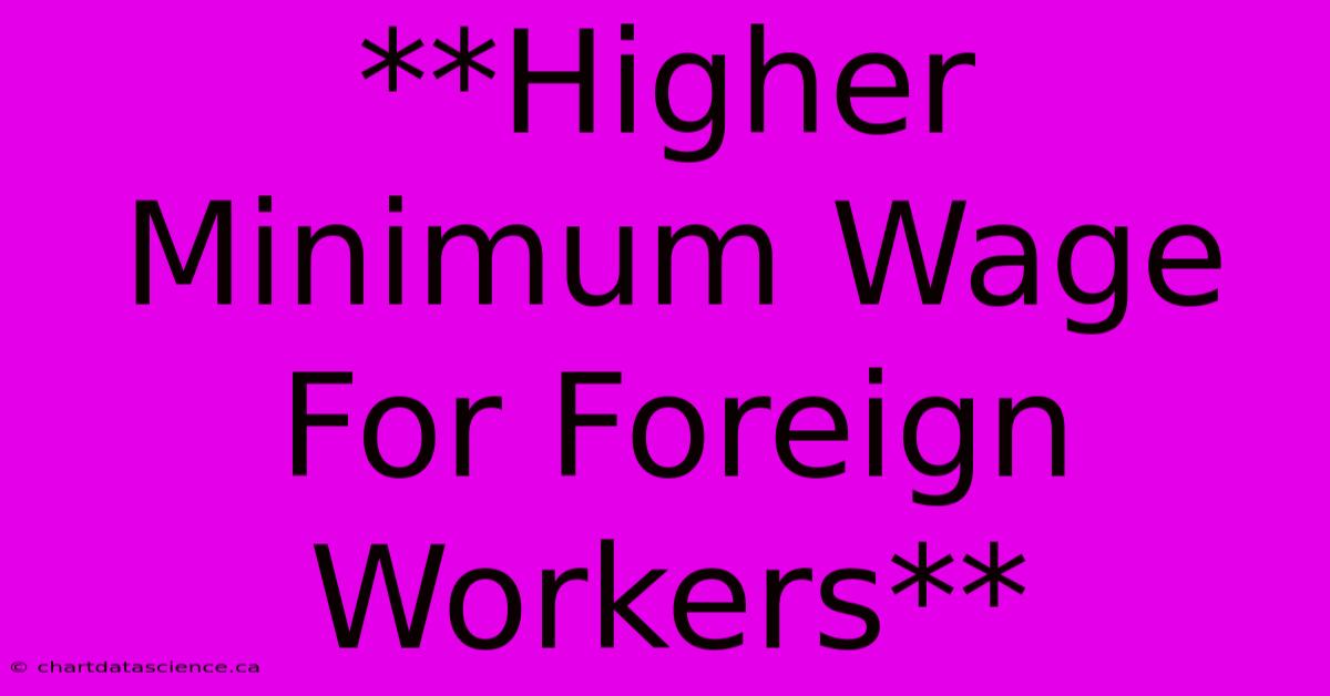 **Higher Minimum Wage For Foreign Workers**