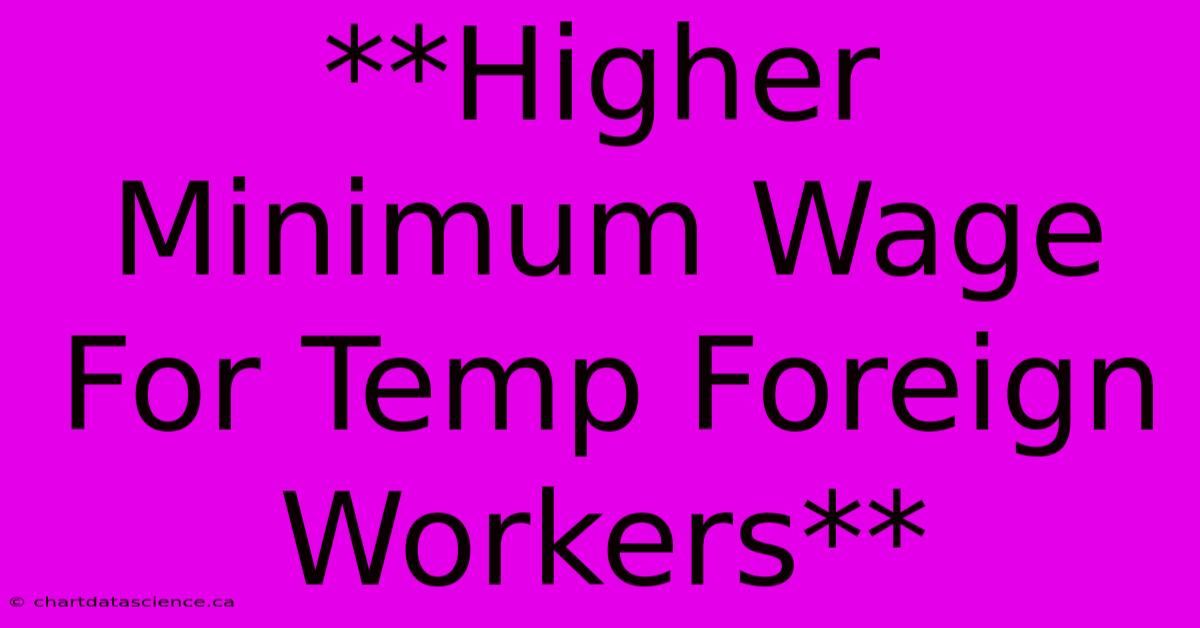 **Higher Minimum Wage For Temp Foreign Workers**