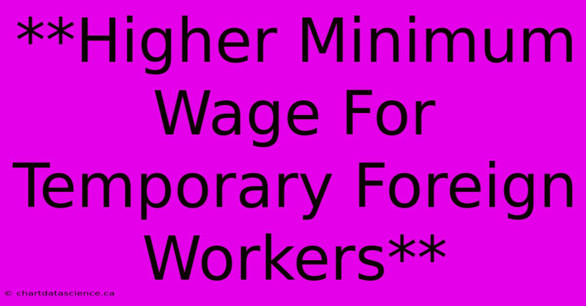 **Higher Minimum Wage For Temporary Foreign Workers**