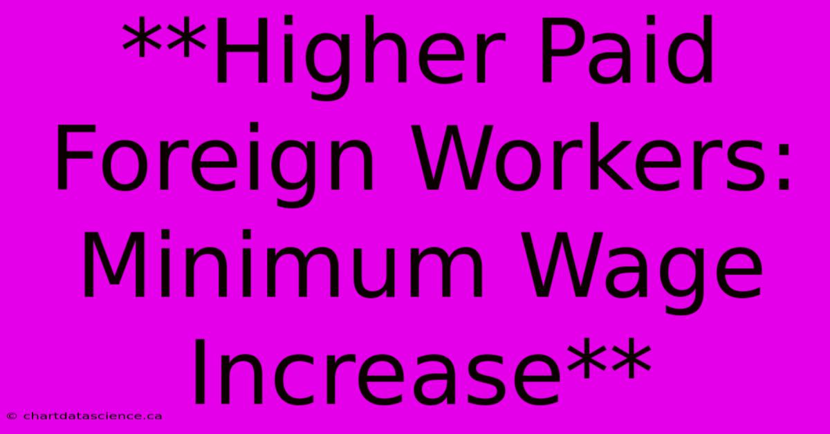 **Higher Paid Foreign Workers: Minimum Wage Increase**