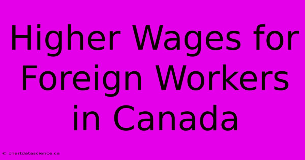 Higher Wages For Foreign Workers In Canada