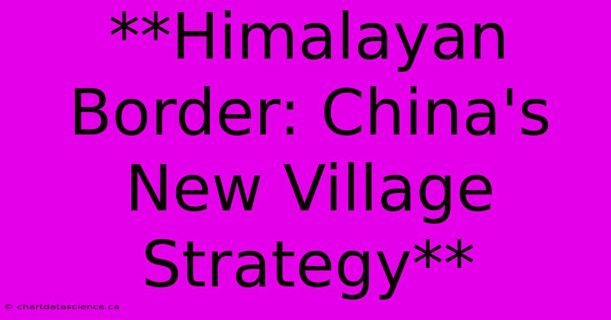 **Himalayan Border: China's New Village Strategy** 