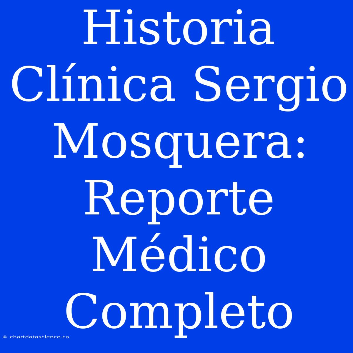 Historia Clínica Sergio Mosquera: Reporte Médico Completo