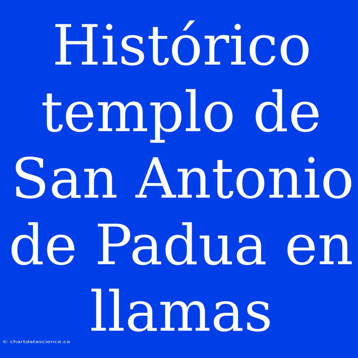 Histórico Templo De San Antonio De Padua En Llamas