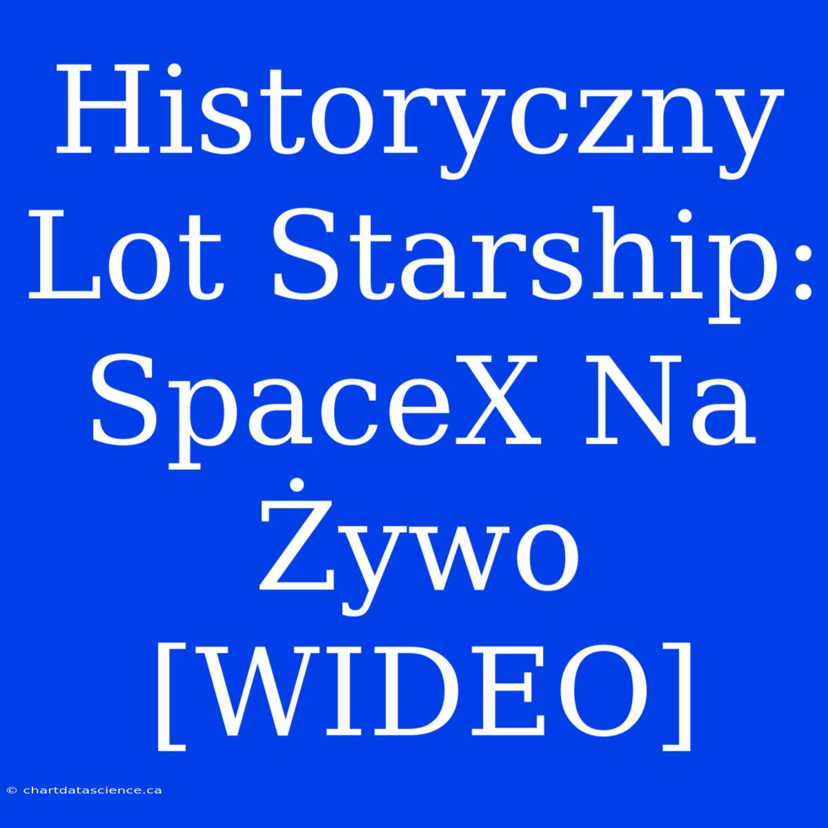 Historyczny Lot Starship: SpaceX Na Żywo [WIDEO]