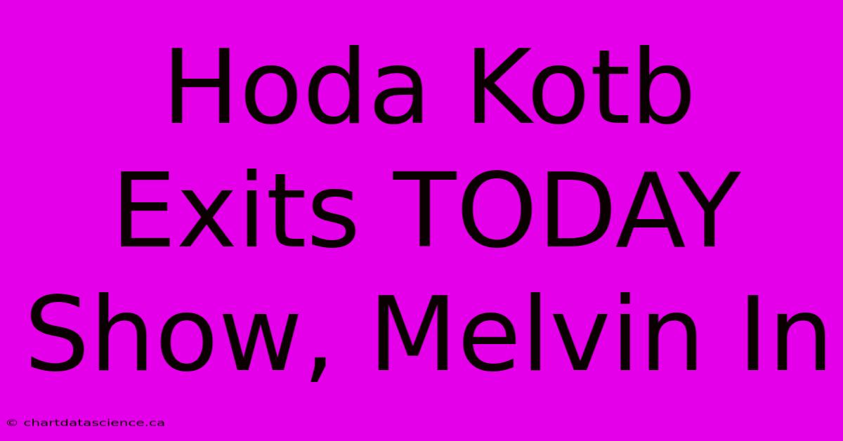 Hoda Kotb Exits TODAY Show, Melvin In