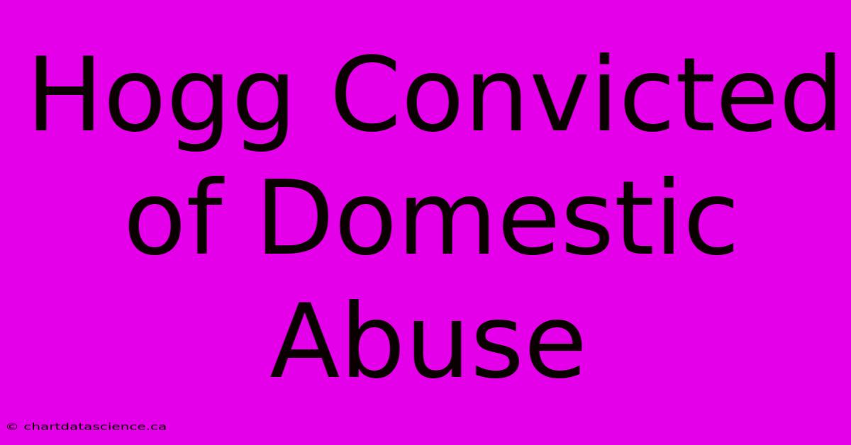 Hogg Convicted Of Domestic Abuse