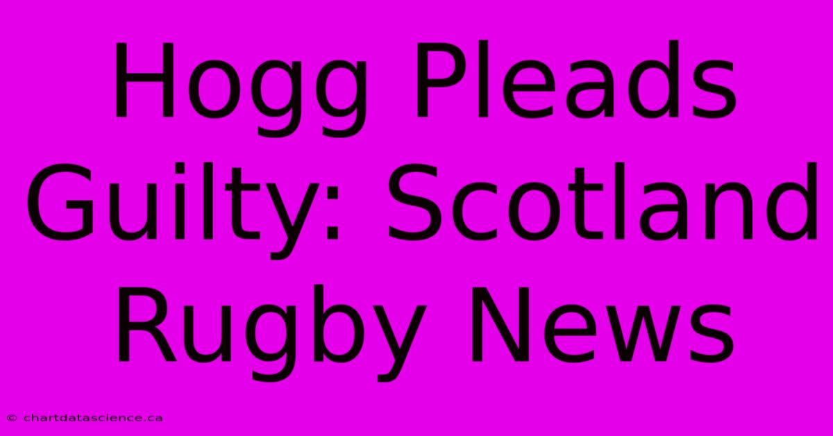 Hogg Pleads Guilty: Scotland Rugby News 