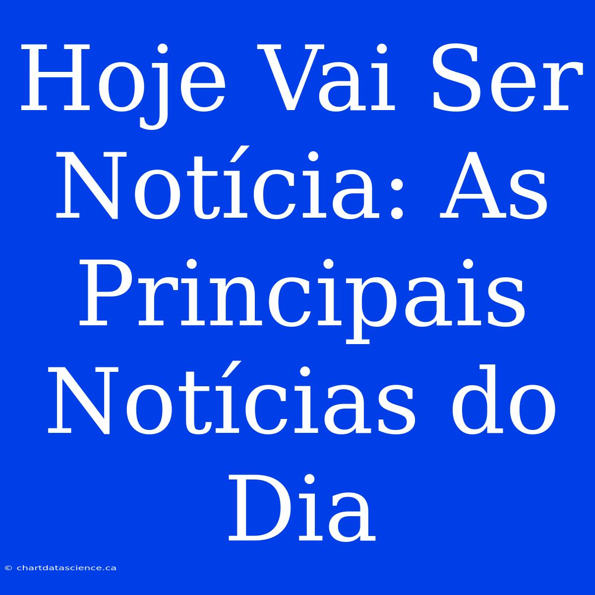 Hoje Vai Ser Notícia: As Principais Notícias Do Dia