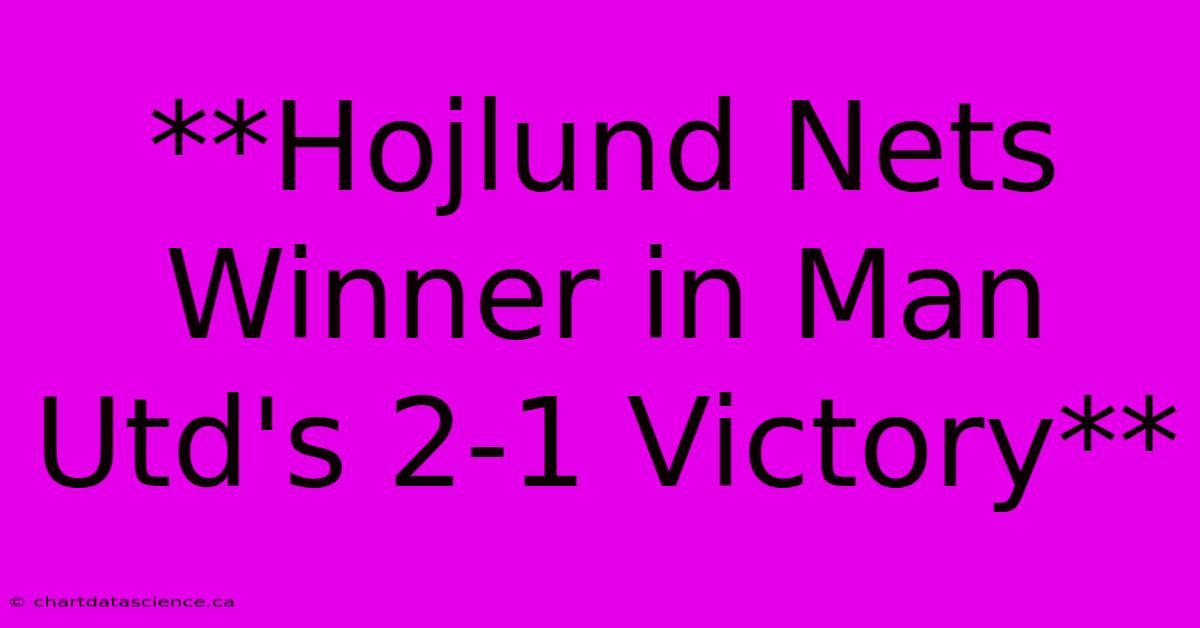 **Hojlund Nets Winner In Man Utd's 2-1 Victory**