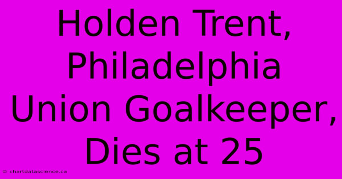 Holden Trent, Philadelphia Union Goalkeeper, Dies At 25