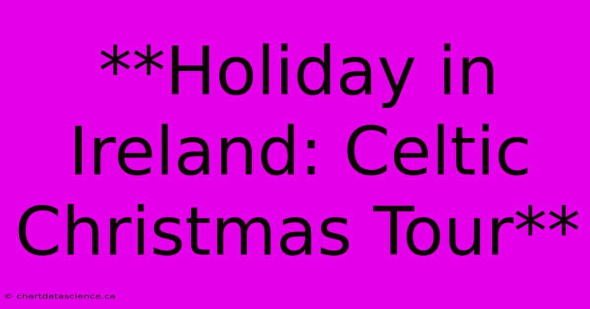 **Holiday In Ireland: Celtic Christmas Tour**