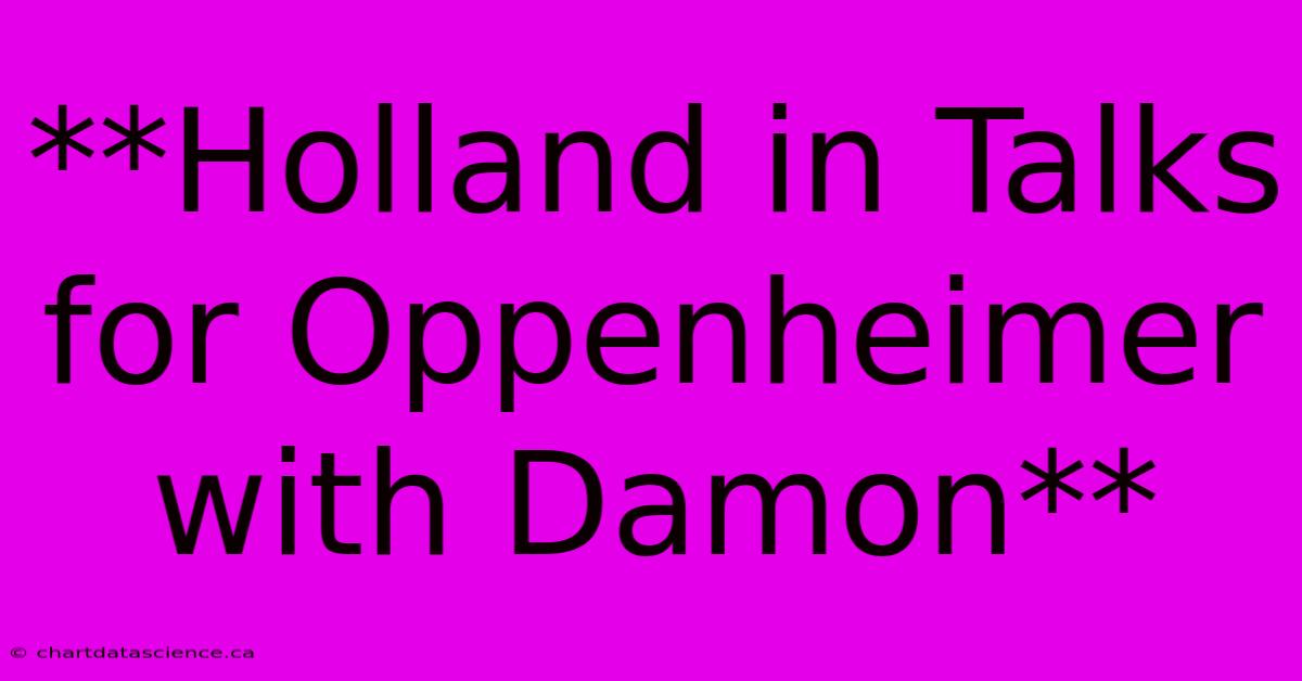 **Holland In Talks For Oppenheimer With Damon**