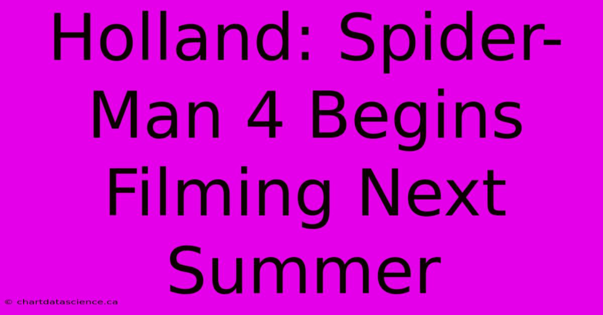 Holland: Spider-Man 4 Begins Filming Next Summer