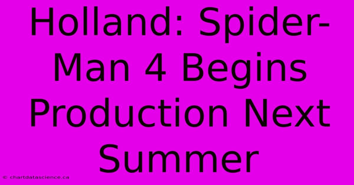 Holland: Spider-Man 4 Begins Production Next Summer 