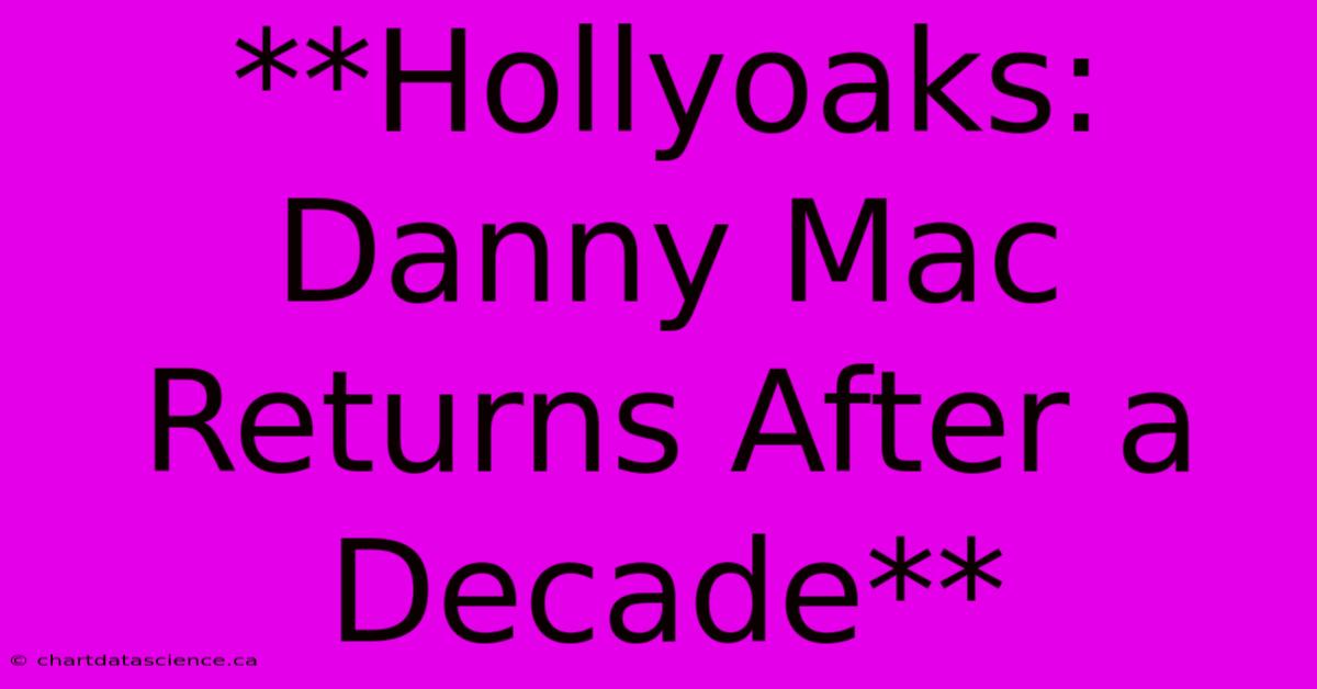 **Hollyoaks: Danny Mac Returns After A Decade**