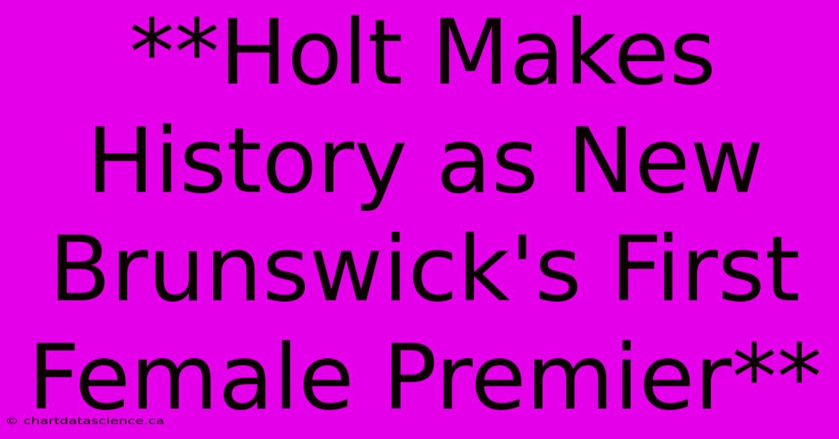 **Holt Makes History As New Brunswick's First Female Premier**