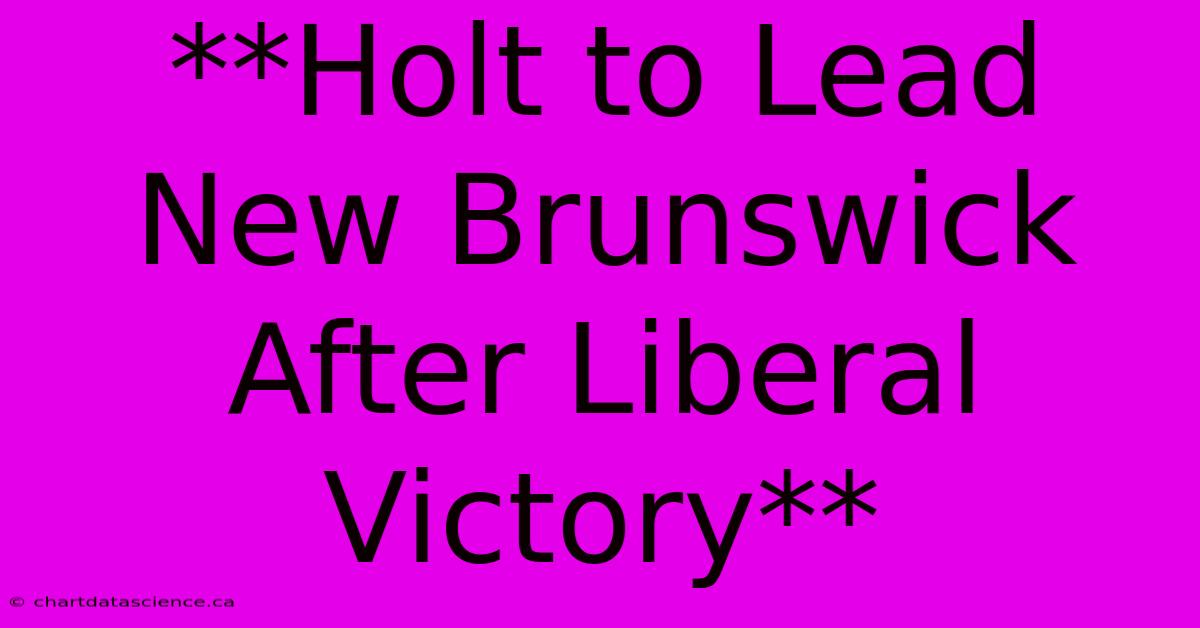 **Holt To Lead New Brunswick After Liberal Victory**