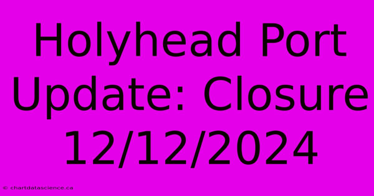 Holyhead Port Update: Closure 12/12/2024