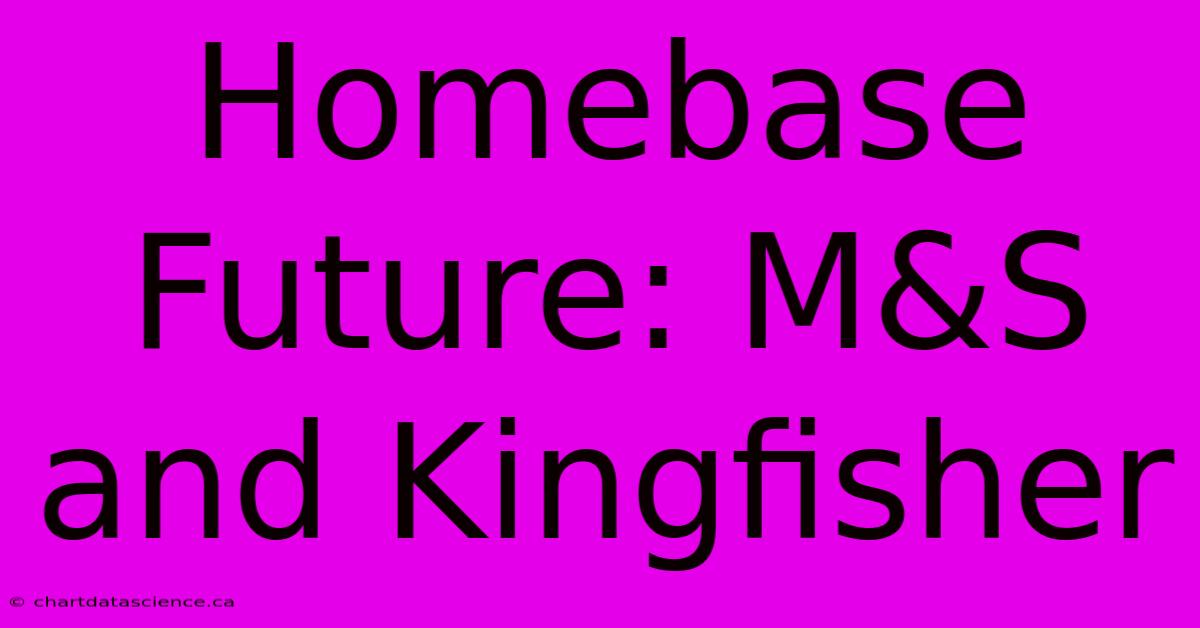 Homebase Future: M&S And Kingfisher