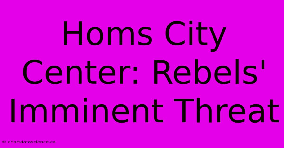 Homs City Center: Rebels' Imminent Threat