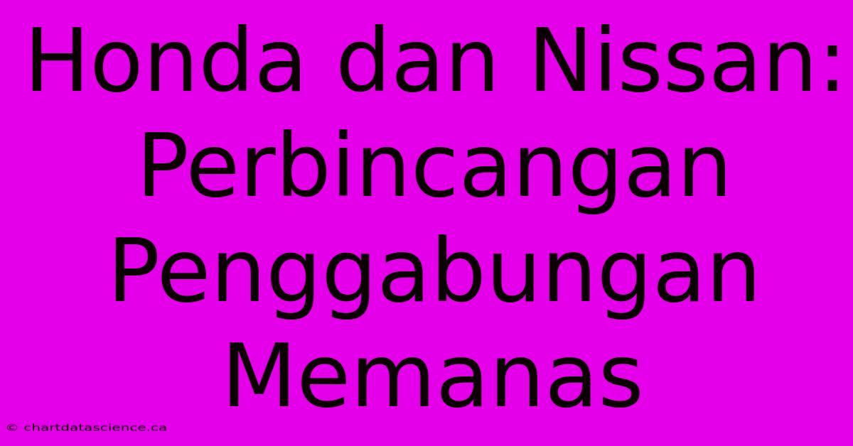 Honda Dan Nissan:  Perbincangan Penggabungan  Memanas