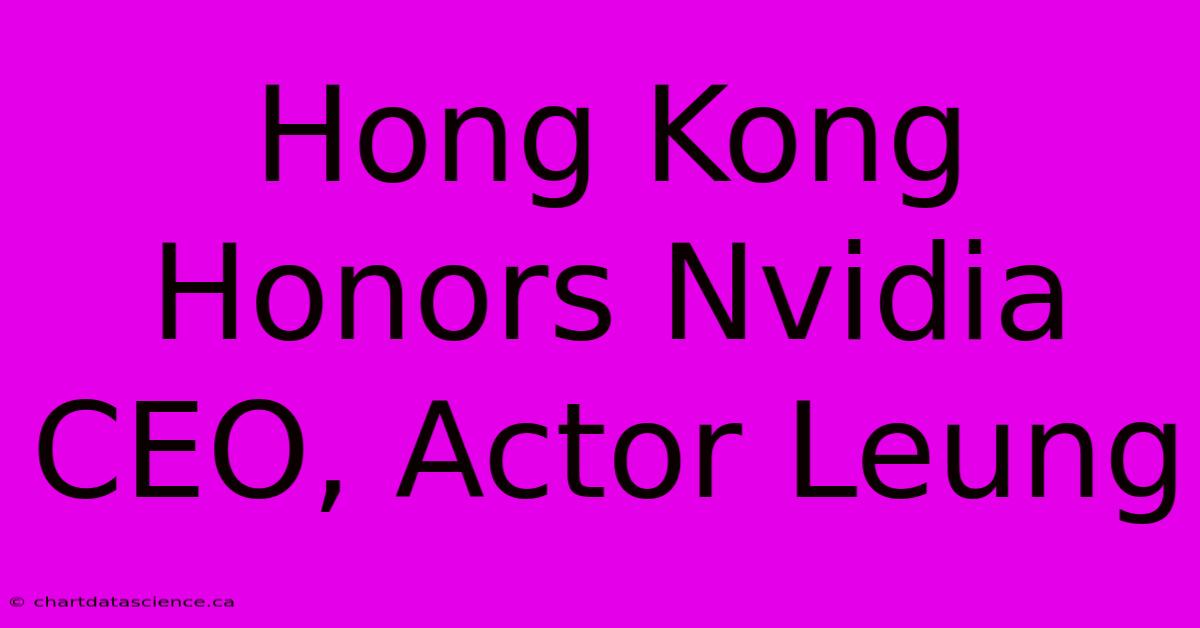 Hong Kong Honors Nvidia CEO, Actor Leung