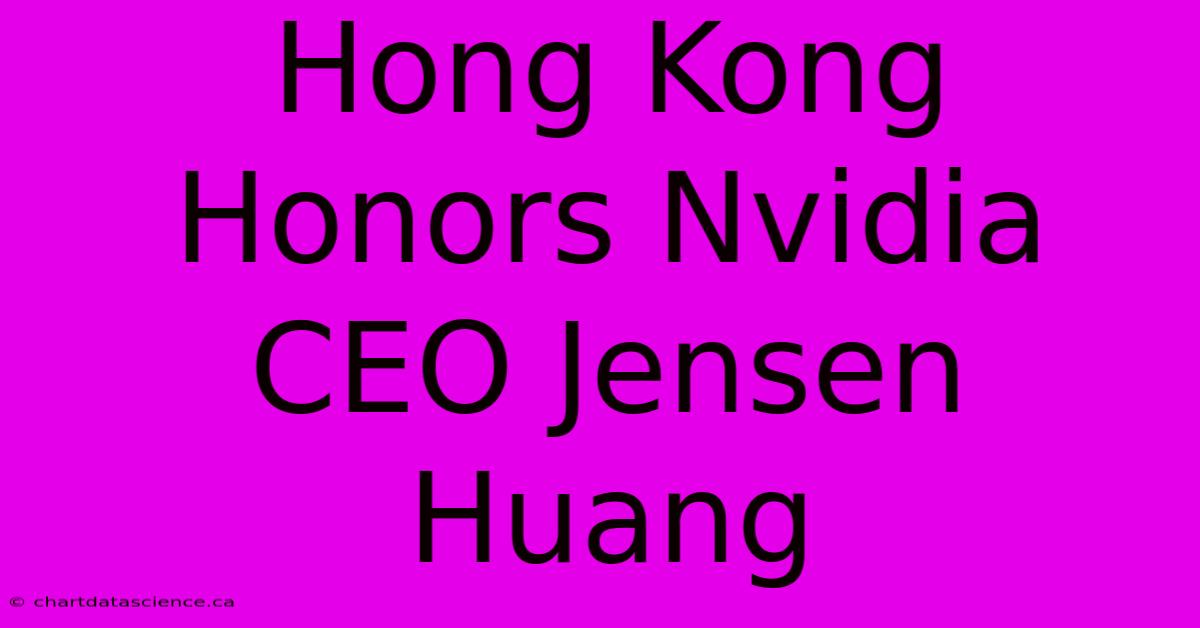 Hong Kong Honors Nvidia CEO Jensen Huang