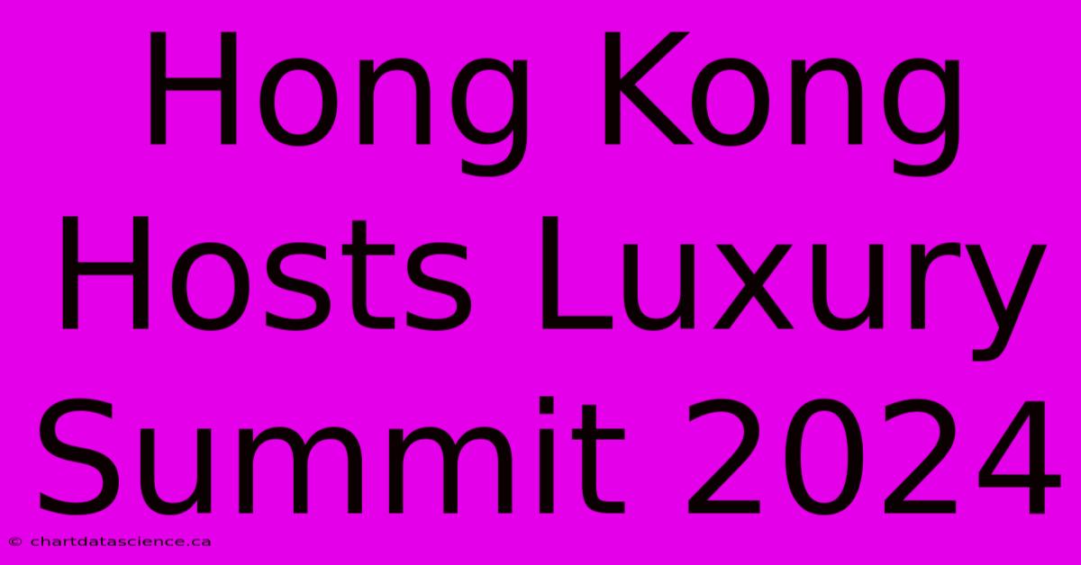 Hong Kong Hosts Luxury Summit 2024