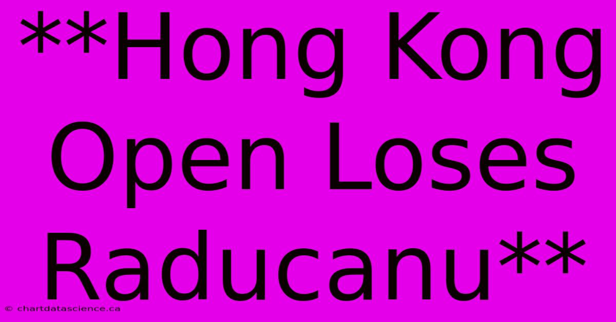 **Hong Kong Open Loses Raducanu**