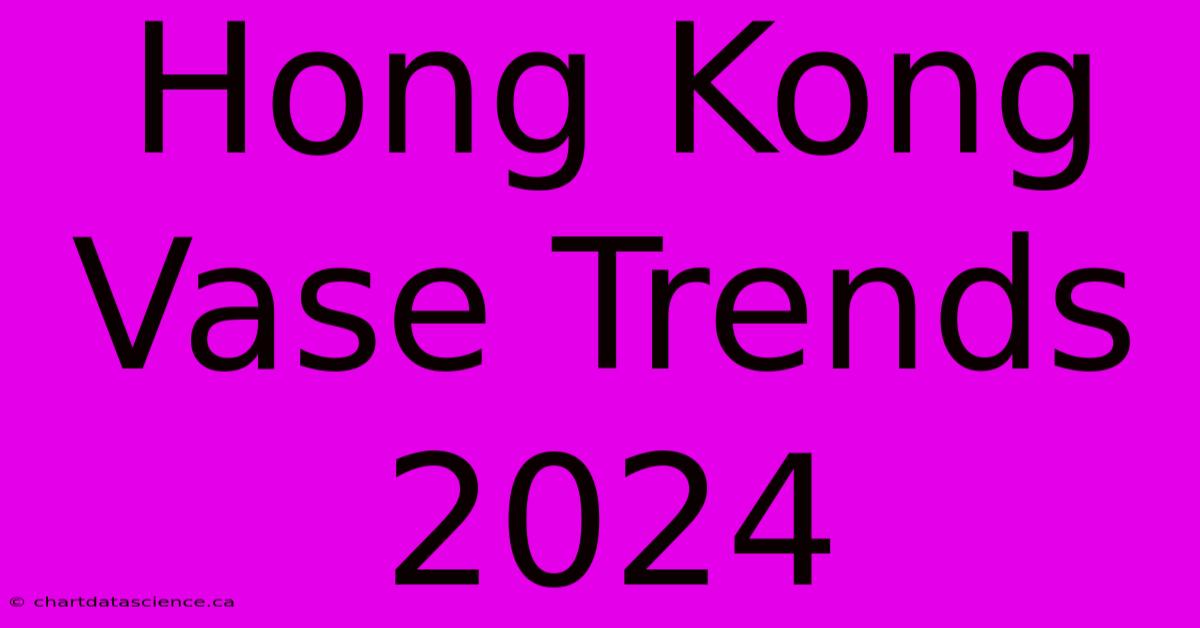 Hong Kong Vase Trends 2024