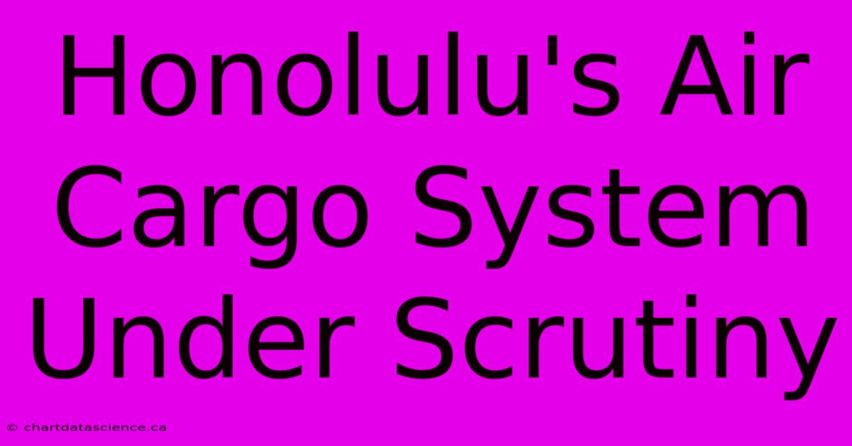 Honolulu's Air Cargo System Under Scrutiny