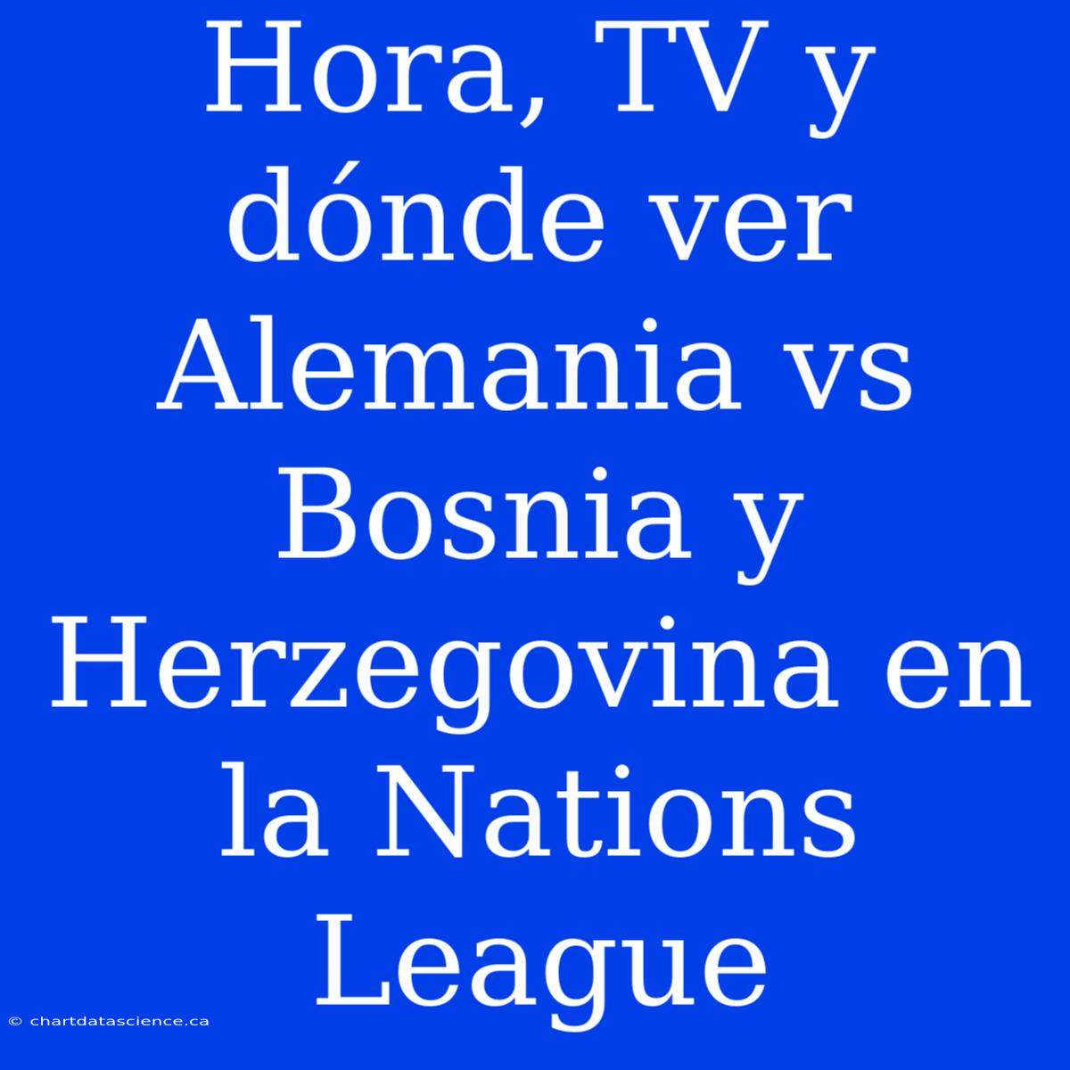 Hora, TV Y Dónde Ver Alemania Vs Bosnia Y Herzegovina En La Nations League