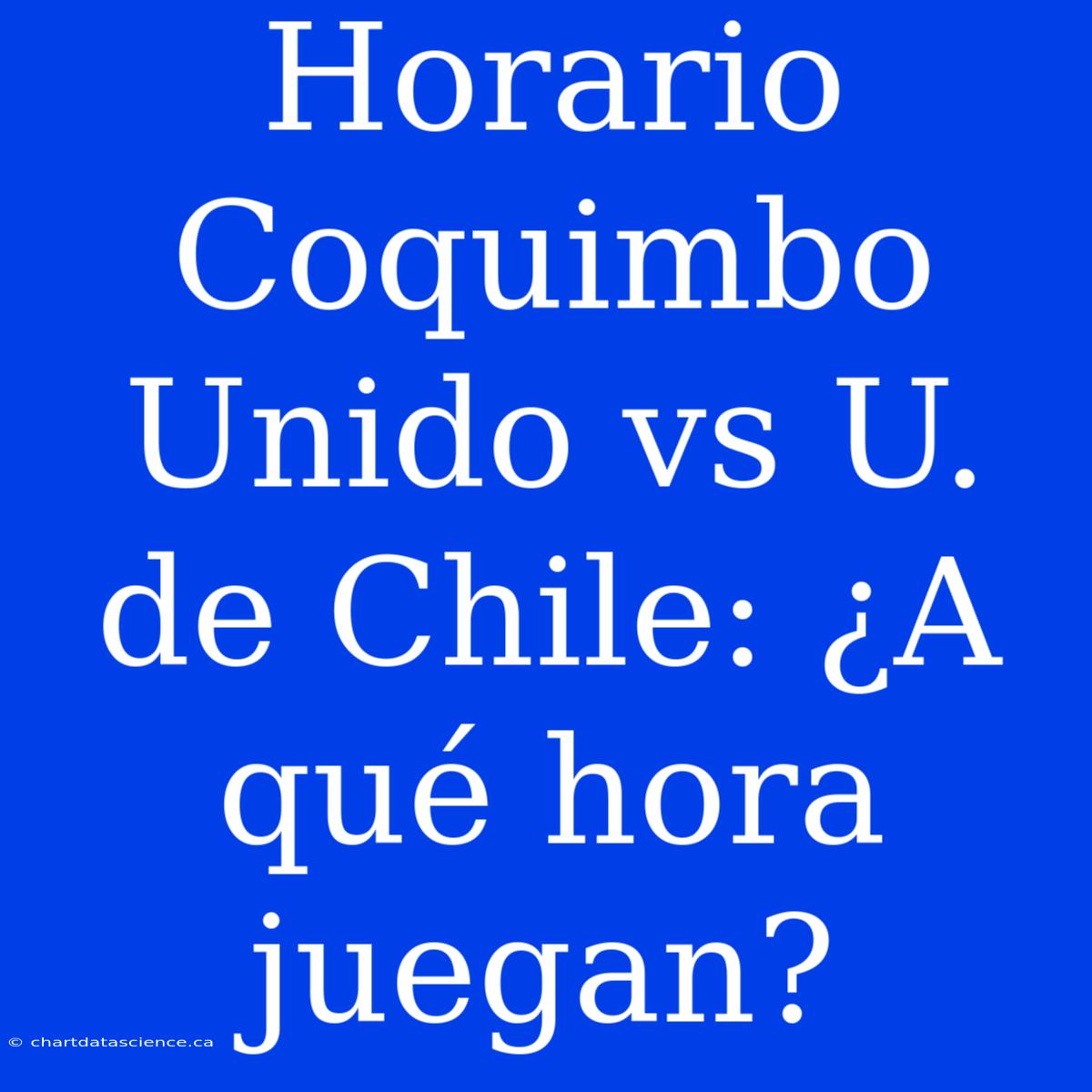 Horario Coquimbo Unido Vs U. De Chile: ¿A Qué Hora Juegan?