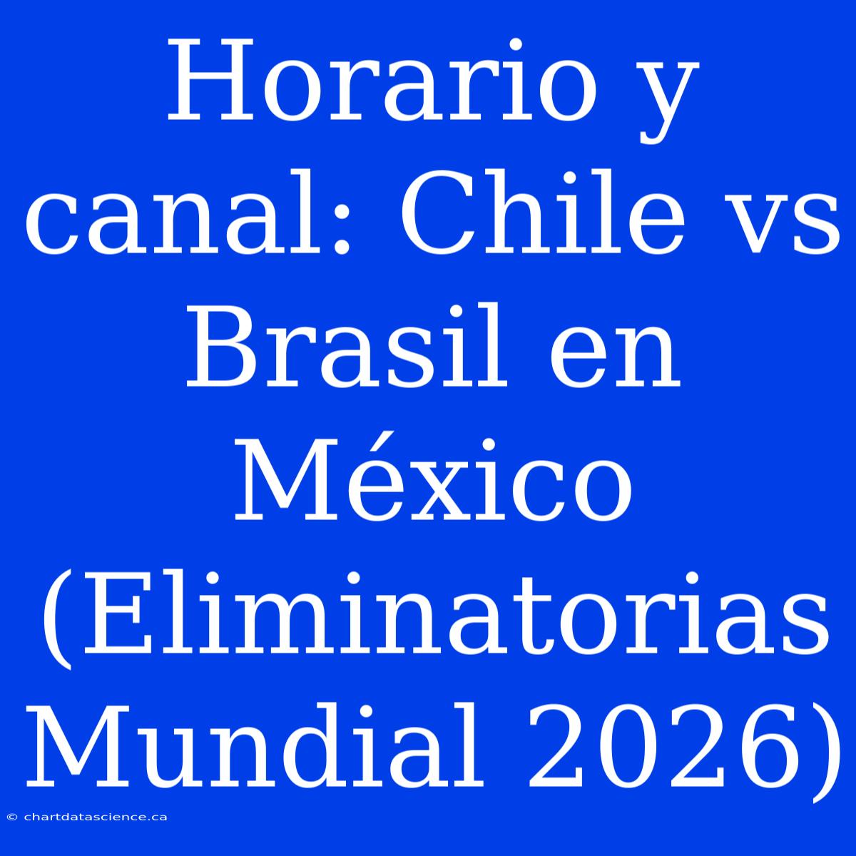 Horario Y Canal: Chile Vs Brasil En México (Eliminatorias Mundial 2026)