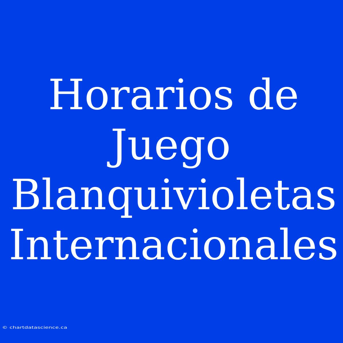 Horarios De Juego Blanquivioletas Internacionales