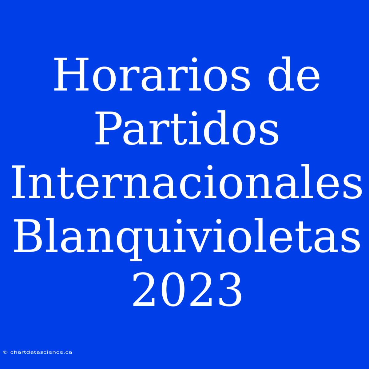 Horarios De Partidos Internacionales Blanquivioletas 2023