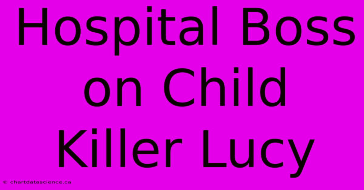 Hospital Boss On Child Killer Lucy