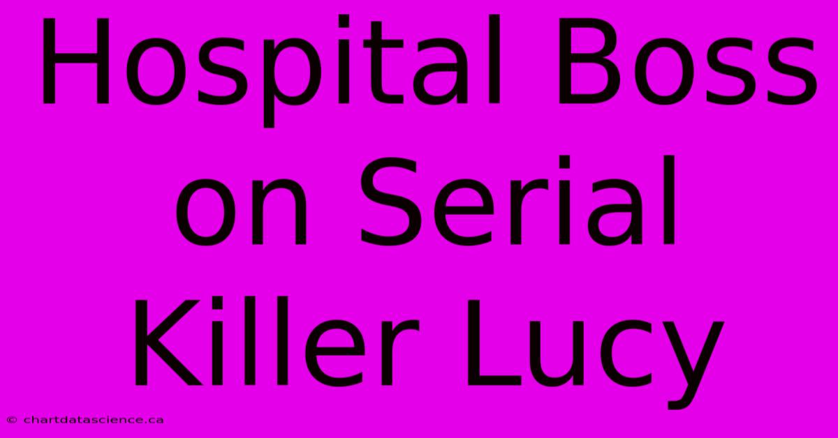 Hospital Boss On Serial Killer Lucy